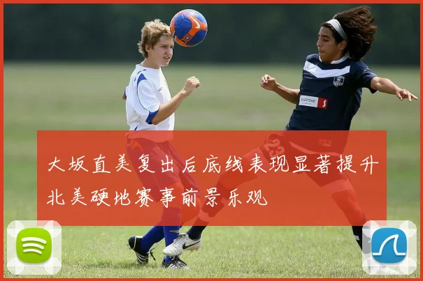 大坂直美复出后底线表现显著提升北美硬地赛事前景乐观
