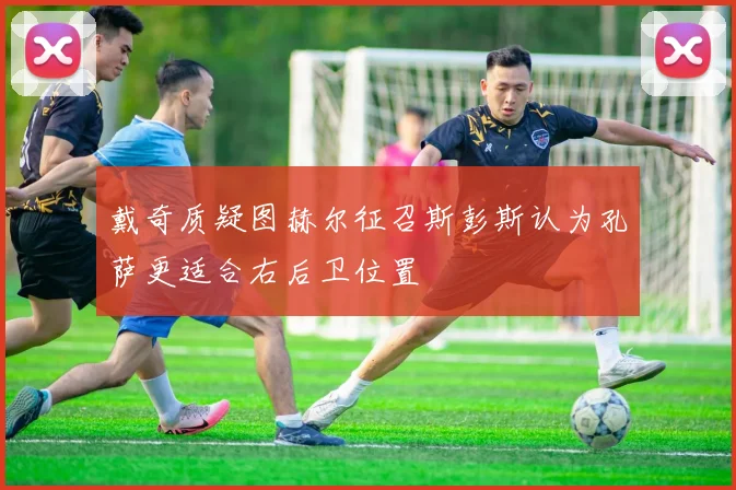 戴奇质疑图赫尔征召斯彭斯认为孔萨更适合右后卫位置