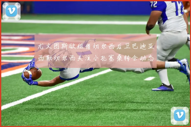 尤文图斯欲租借切尔西后卫巴迪亚西勒切尔西关注小孔塞桑转会动态