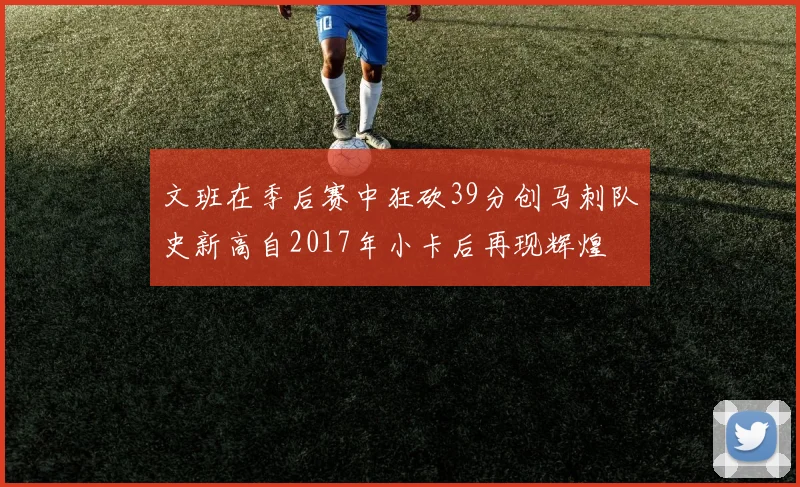 文班在季后赛中狂砍39分创马刺队史新高自2017年小卡后再现辉煌