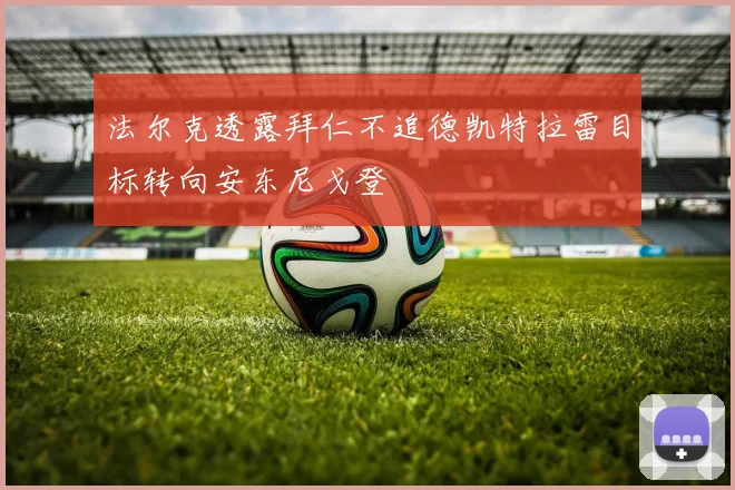 法尔克透露拜仁不追德凯特拉雷目标转向安东尼戈登