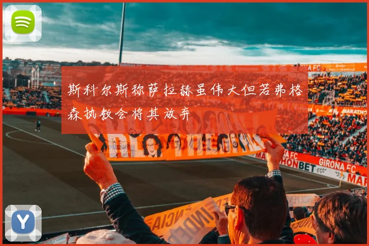 斯科尔斯称萨拉赫虽伟大但若弗格森执教会将其放弃