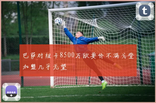巴萨对纽卡8500万欧要价不满戈登加盟几乎无望
