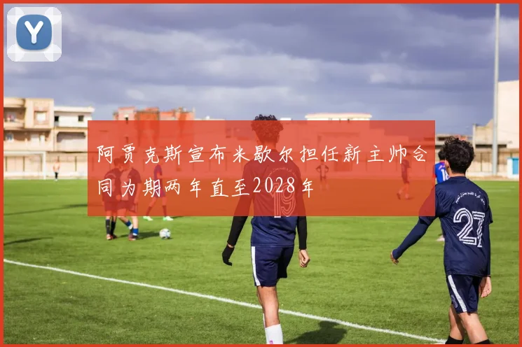 阿贾克斯宣布米歇尔担任新主帅合同为期两年直至2028年