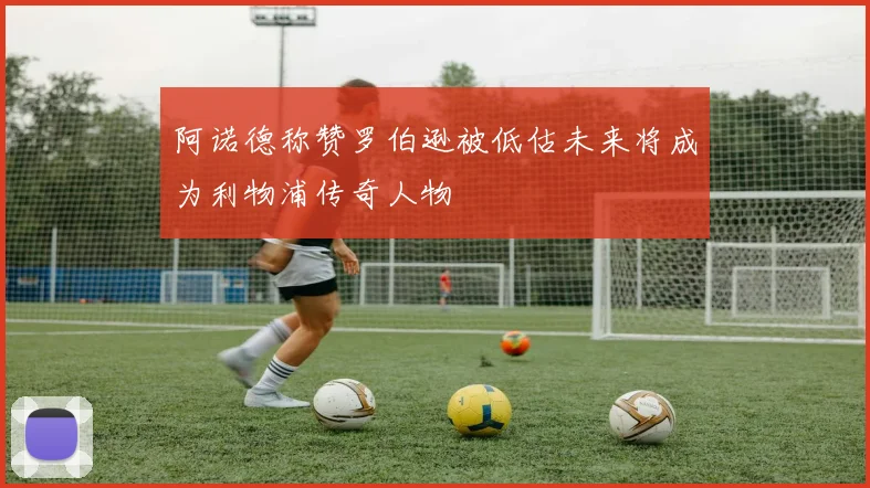 阿诺德称赞罗伯逊被低估未来将成为利物浦传奇人物