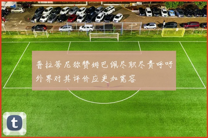 普拉蒂尼称赞姆巴佩尽职尽责呼吁外界对其评价应更加宽容