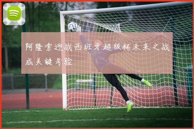 阿隆索迎战西班牙超级杯未来之战成关键考验