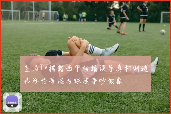 皇马TV揭露西甲转播误导真相制造弗洛伦蒂诺与球迷争吵假象