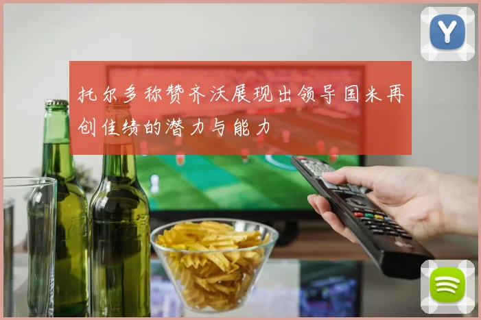 托尔多称赞齐沃展现出领导国米再创佳绩的潜力与能力