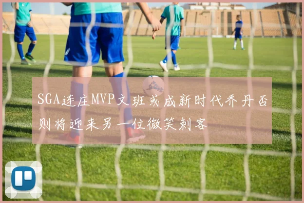 SGA连庄MVP文班或成新时代乔丹否则将迎来另一位微笑刺客