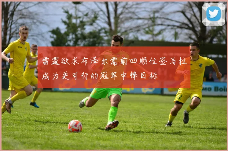 雷霆欲求布泽尔需前四顺位签马拉成为更可行的冠军中锋目标