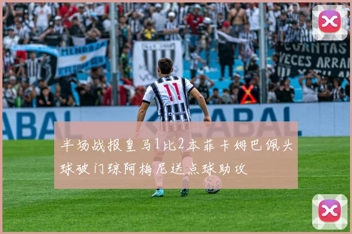 半场战报皇马1比2本菲卡姆巴佩头球破门琼阿梅尼送点球助攻