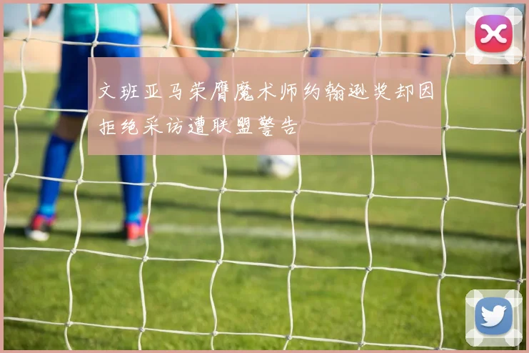 文班亚马荣膺魔术师约翰逊奖却因拒绝采访遭联盟警告