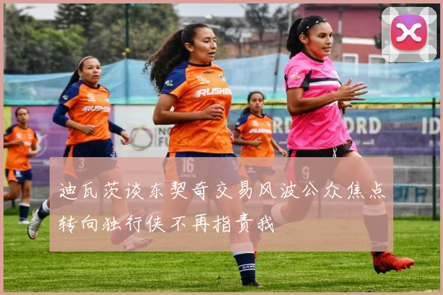 迪瓦茨谈东契奇交易风波公众焦点转向独行侠不再指责我